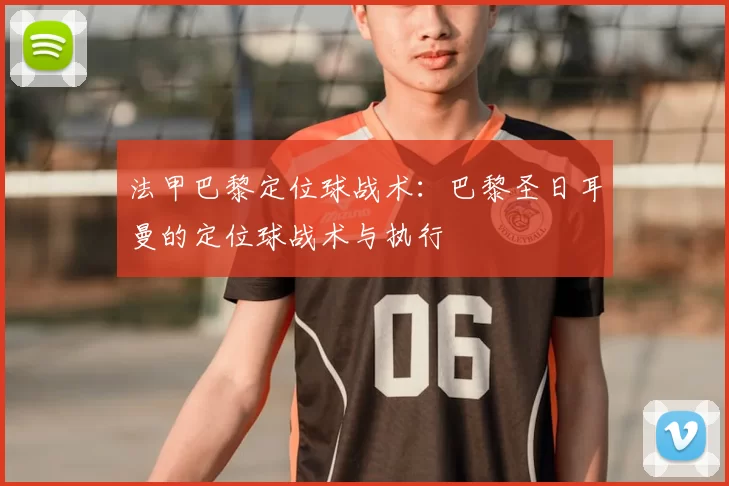 法甲巴黎定位球战术:巴黎圣日耳曼的定位球战术与执行