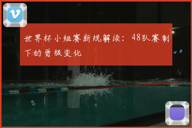 世界杯小组赛新规解读:48队赛制下的晋级变化