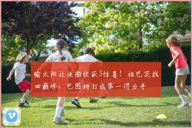 输太阳让快船收获3惊喜！祖巴茨找回巅峰，巴图姆打成第一得分手