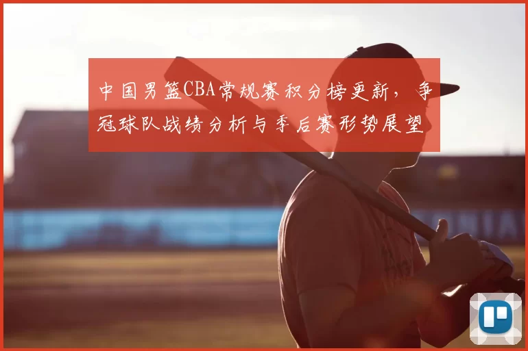 中国男篮CBA常规赛积分榜更新，争冠球队战绩分析与季后赛形势展望