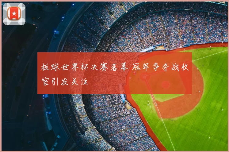 板球世界杯决赛落幕 冠军争夺战收官引发关注