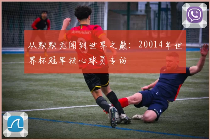 从默默无闻到世界之巅：20014年世界杯冠军核心球员专访