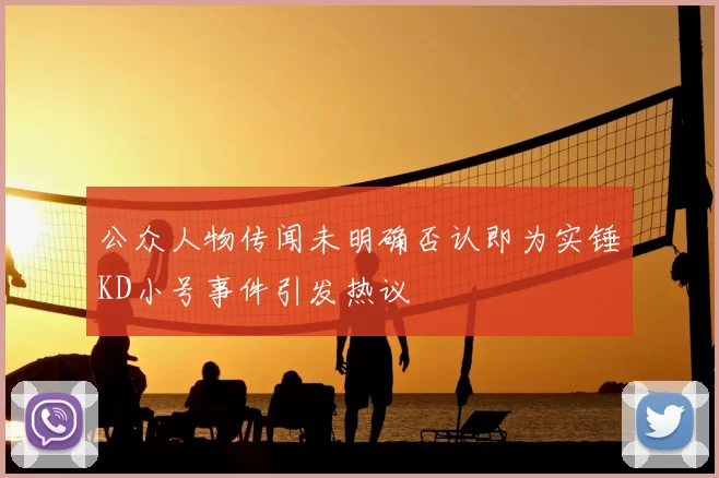 公众人物传闻未明确否认即为实锤KD小号事件引发热议