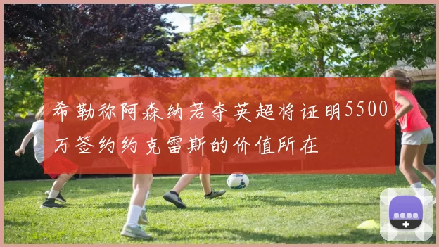 希勒称阿森纳若夺英超将证明5500万签约约克雷斯的价值所在