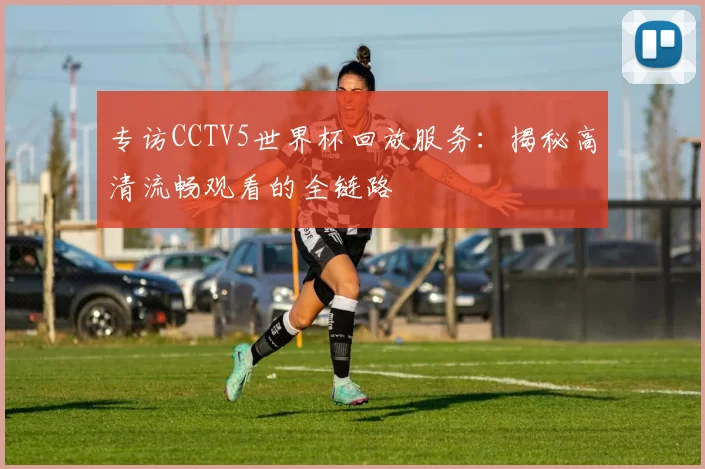 专访CCTV5世界杯回放服务:揭秘高清流畅观看的全链路
