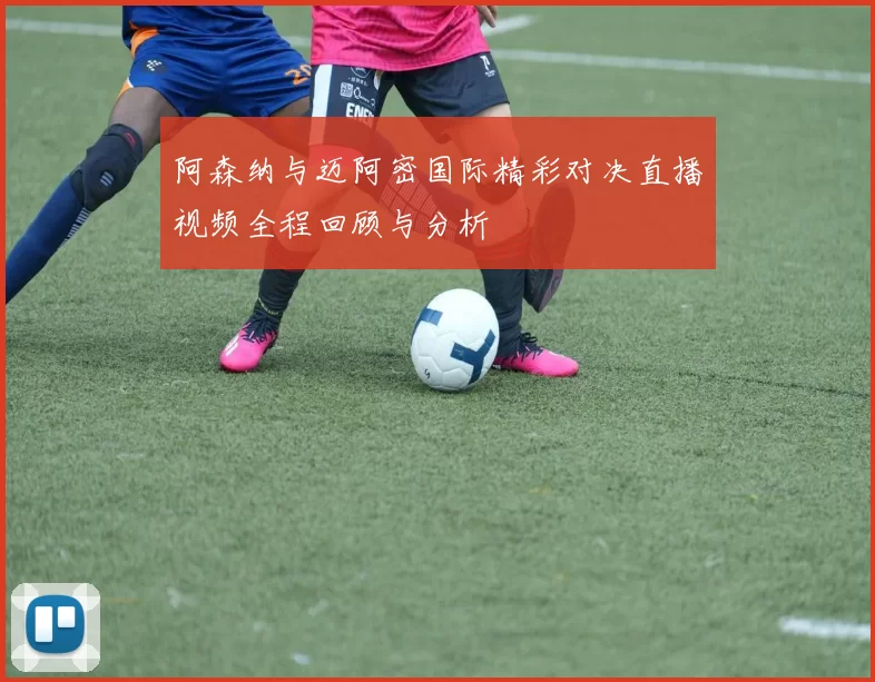 阿森纳与迈阿密国际精彩对决直播视频全程回顾与分析