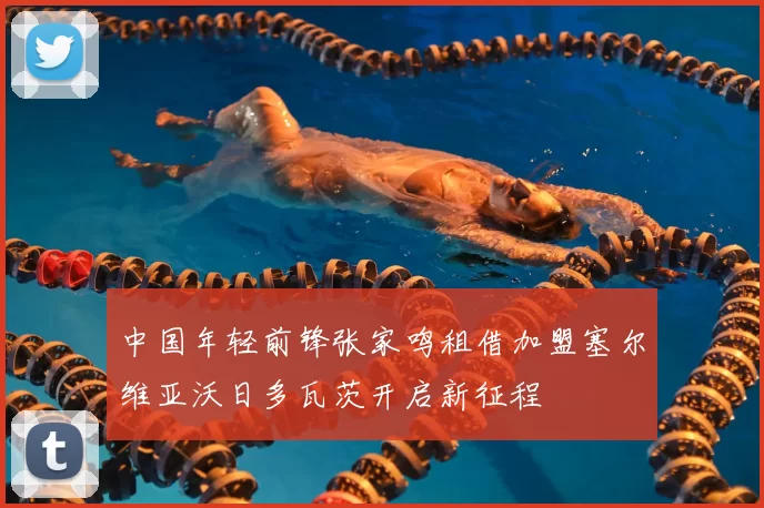 中国年轻前锋张家鸣租借加盟塞尔维亚沃日多瓦茨开启新征程