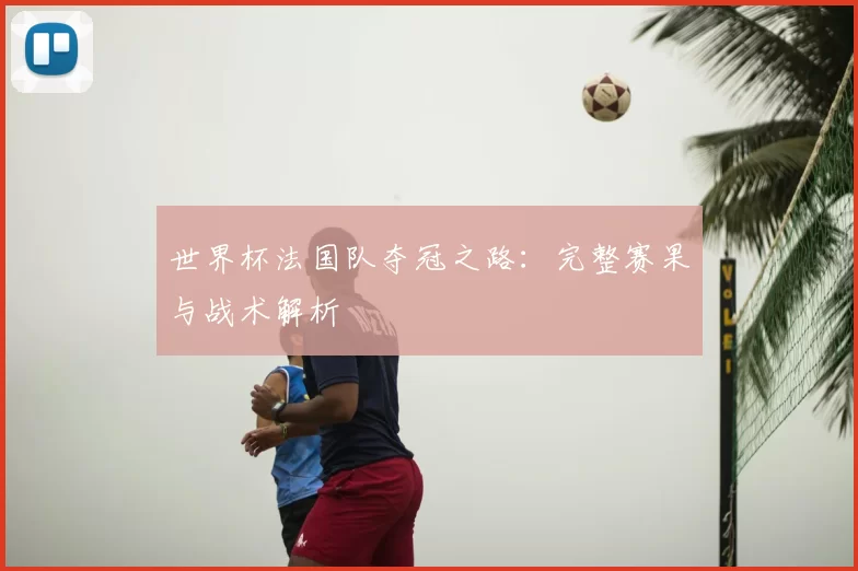 世界杯法国队夺冠之路:完整赛果与战术解析