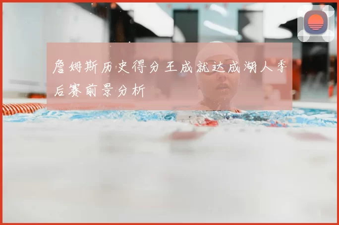 詹姆斯历史得分王成就达成湖人季后赛前景分析