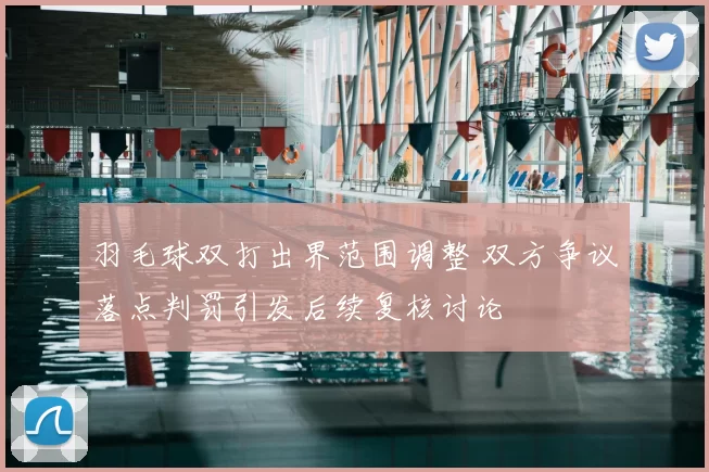 羽毛球双打出界范围调整 双方争议落点判罚引发后续复核讨论