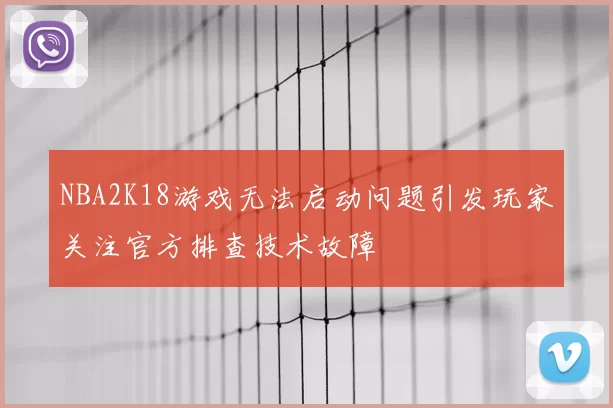 NBA2K18游戏无法启动问题引发玩家关注官方排查技术故障