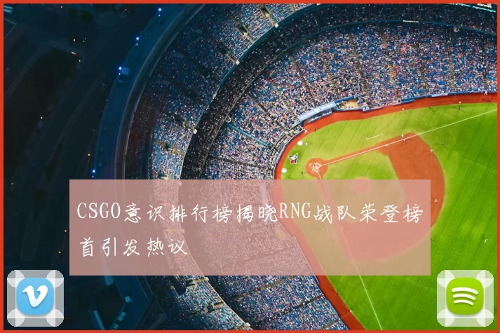 CSGO意识排行榜揭晓RNG战队荣登榜首引发热议