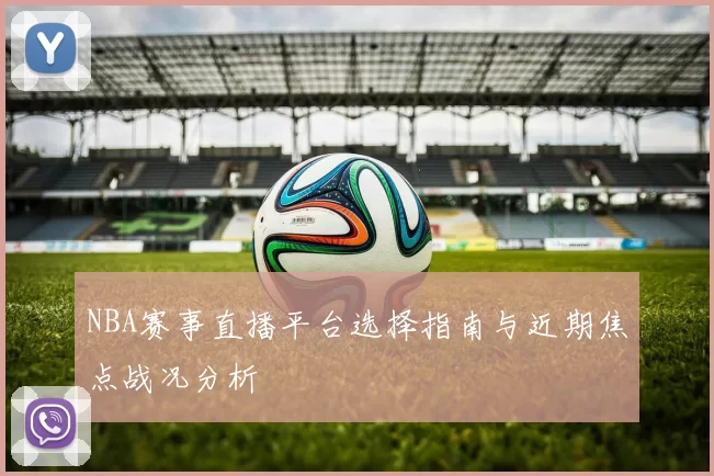 NBA赛事直播平台选择指南与近期焦点战况分析