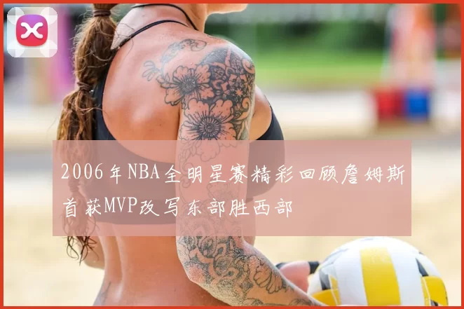 2006年NBA全明星赛精彩回顾詹姆斯首获MVP改写东部胜西部