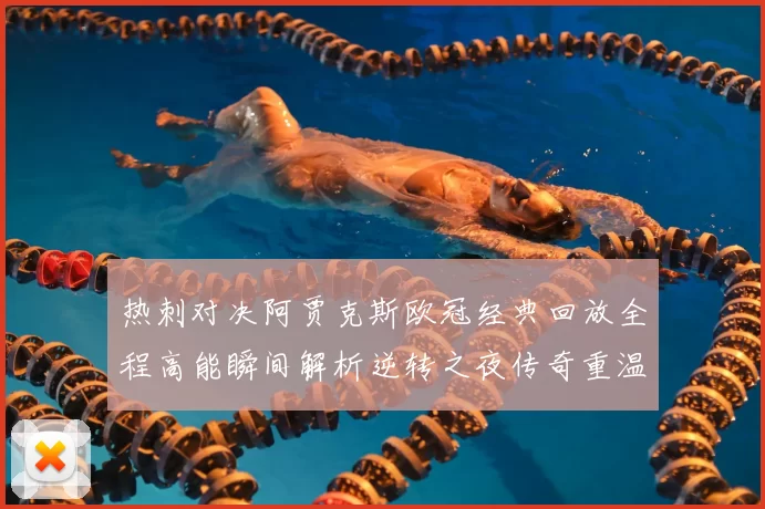 热刺对决阿贾克斯欧冠经典回放全程高能瞬间解析逆转之夜传奇重温