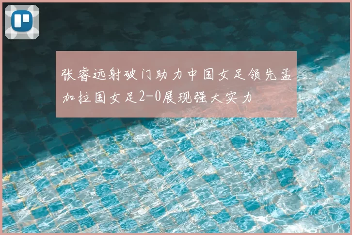 张睿远射破门助力中国女足领先孟加拉国女足2-0展现强大实力