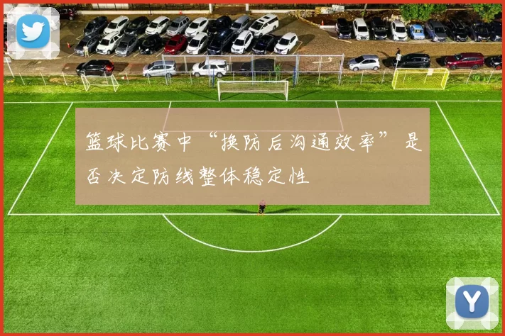 篮球比赛中“换防后沟通效率”是否决定防线整体稳定性