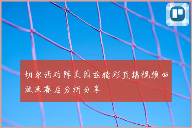 切尔西对阵美因兹精彩直播视频回放及赛后分析分享