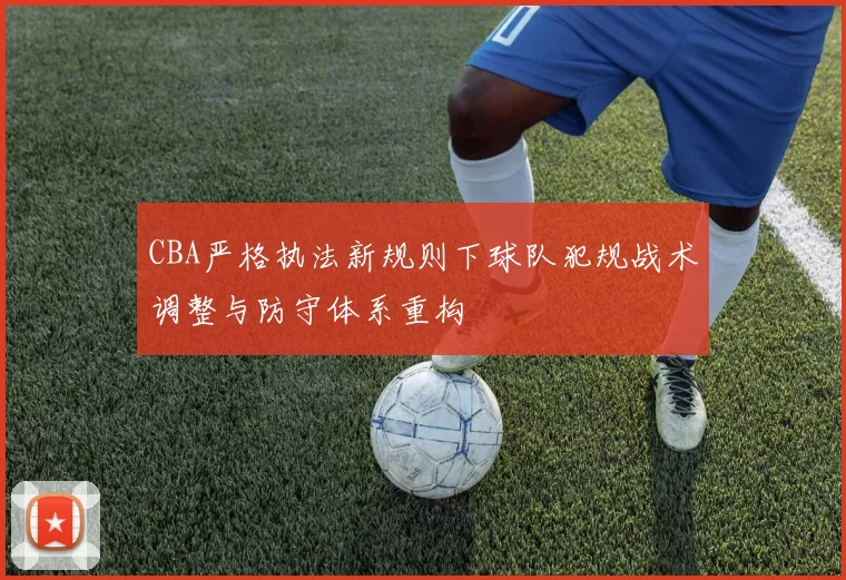 CBA严格执法新规则下球队犯规战术调整与防守体系重构
