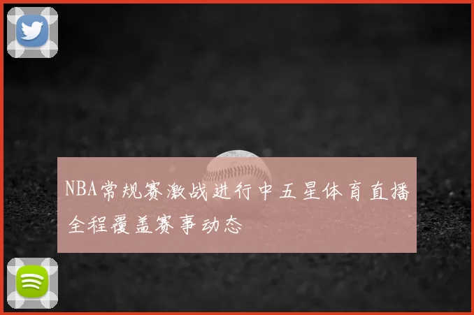 NBA常规赛激战进行中五星体育直播全程覆盖赛事动态