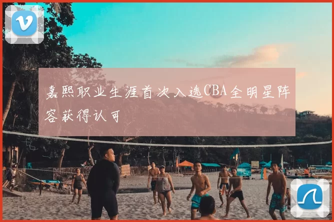 嘉熙职业生涯首次入选CBA全明星阵容获得认可