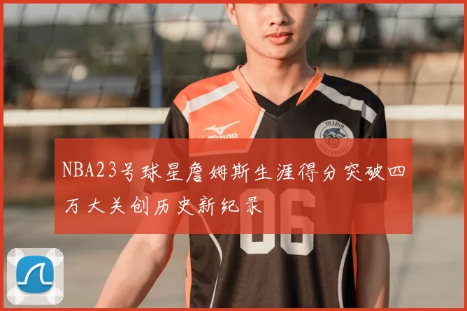 NBA23号球星詹姆斯生涯得分突破四万大关创历史新纪录