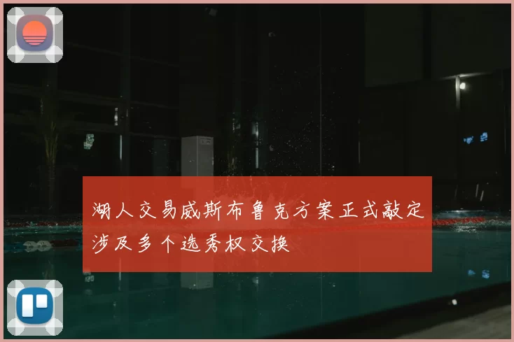 湖人交易威斯布鲁克方案正式敲定涉及多个选秀权交换