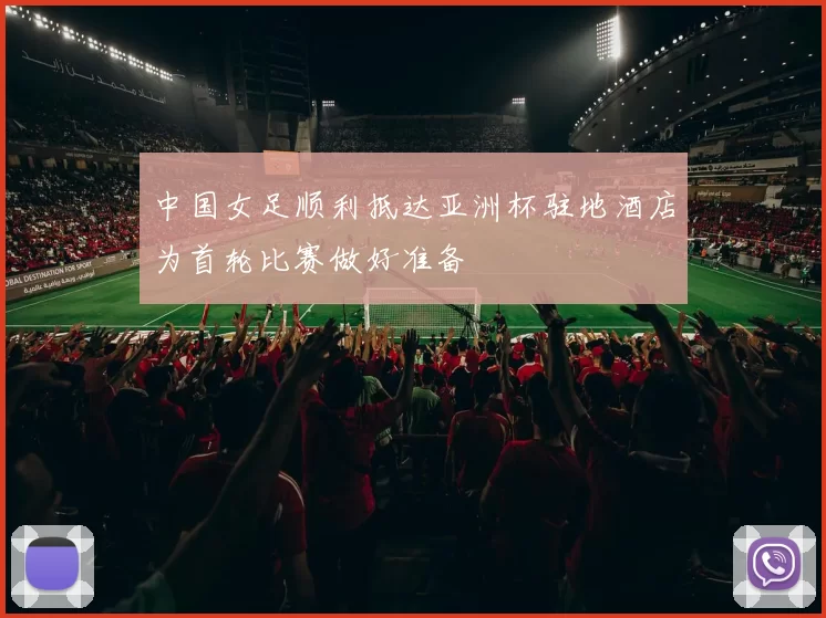 中国女足顺利抵达亚洲杯驻地酒店为首轮比赛做好准备