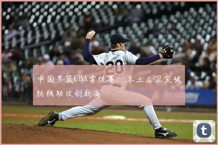 中国男篮CBA常规赛：本土后卫突破防线助攻创新高