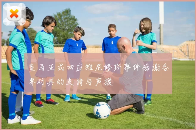 皇马正式回应维尼修斯事件感谢各界对其的支持与声援