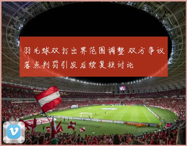 羽毛球双打出界范围调整 双方争议落点判罚引发后续复核讨论