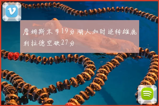 詹姆斯末节19分湖人加时逆转雄鹿利拉德空砍27分