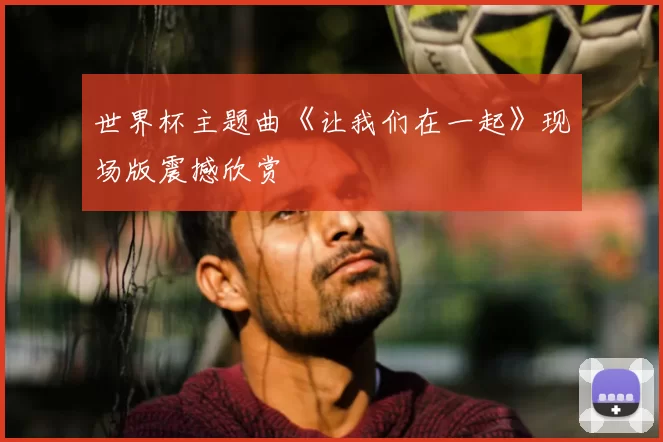 世界杯主题曲《让我们在一起》现场版震撼欣赏