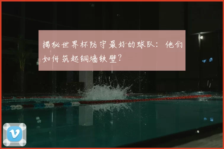 揭秘世界杯防守最好的球队:他们如何筑起铜墙铁壁?
