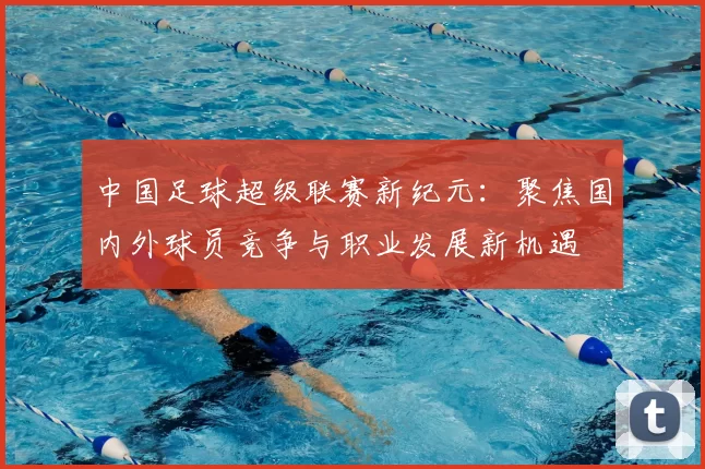 中国足球超级联赛新纪元：聚焦国内外球员竞争与职业发展新机遇