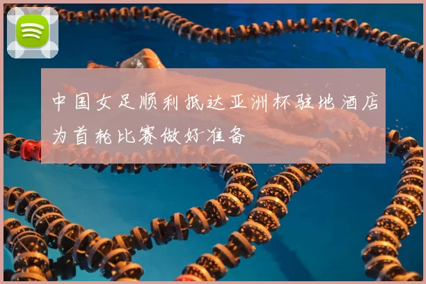 中国女足顺利抵达亚洲杯驻地酒店为首轮比赛做好准备