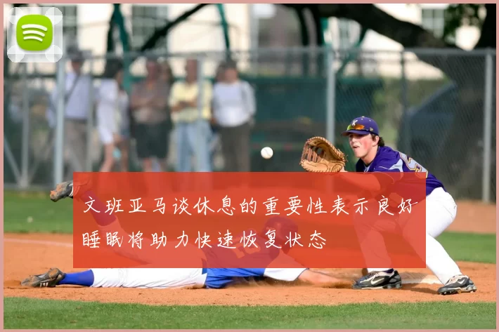 文班亚马谈休息的重要性表示良好睡眠将助力快速恢复状态