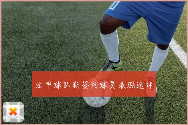 法甲球队新签约球员表现速评