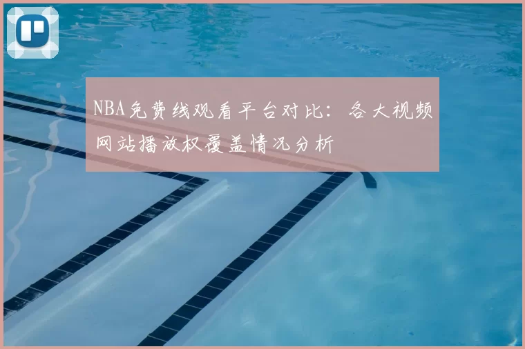 NBA免费线观看平台对比：各大视频网站播放权覆盖情况分析