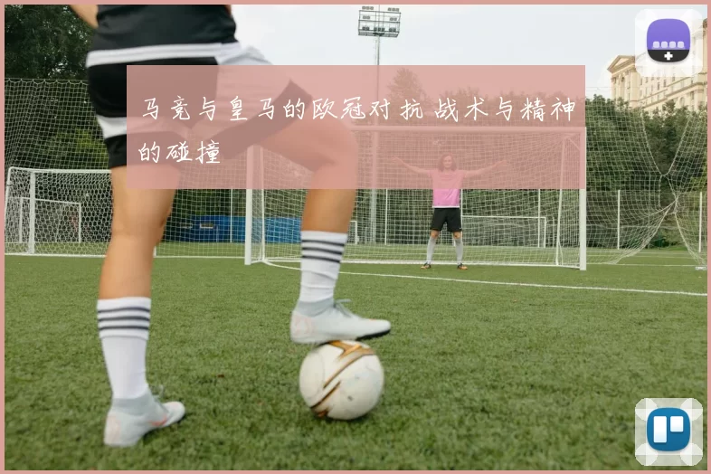 马竞与皇马的欧冠对抗 战术与精神的碰撞
