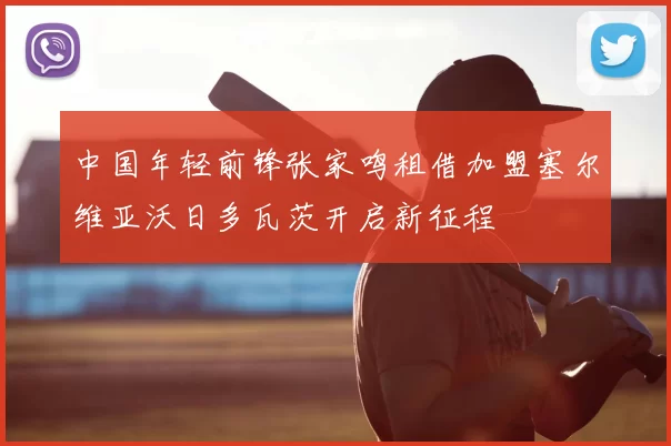 中国年轻前锋张家鸣租借加盟塞尔维亚沃日多瓦茨开启新征程