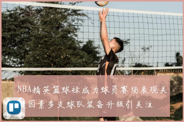 NBA精英篮球袜成为球员赛场表现关键因素多支球队装备升级引关注