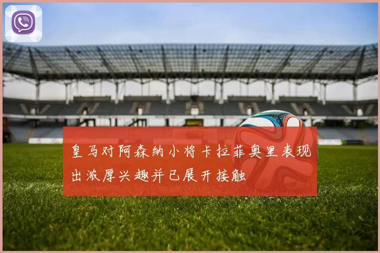 皇马对阿森纳小将卡拉菲奥里表现出浓厚兴趣并已展开接触