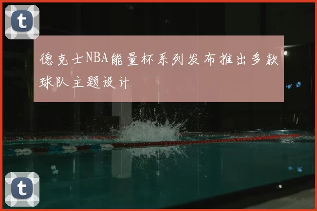 德克士NBA能量杯系列发布推出多款球队主题设计