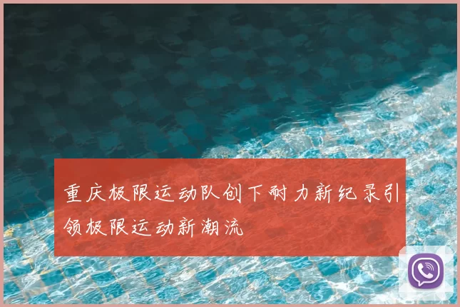 重庆极限运动队创下耐力新纪录引领极限运动新潮流