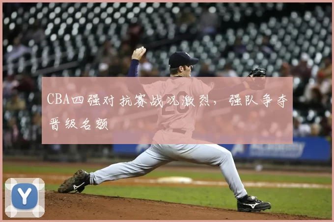 CBA四强对抗赛战况激烈,强队争夺晋级名额
