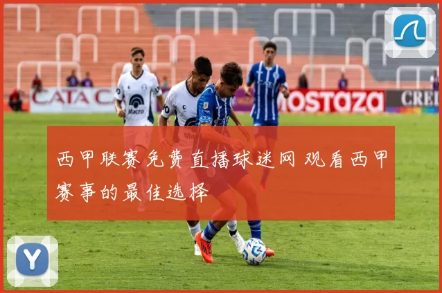 西甲联赛免费直播球迷网 观看西甲赛事的最佳选择