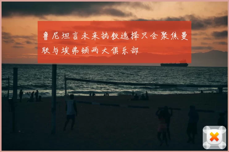 鲁尼坦言未来执教选择只会聚焦曼联与埃弗顿两大俱乐部