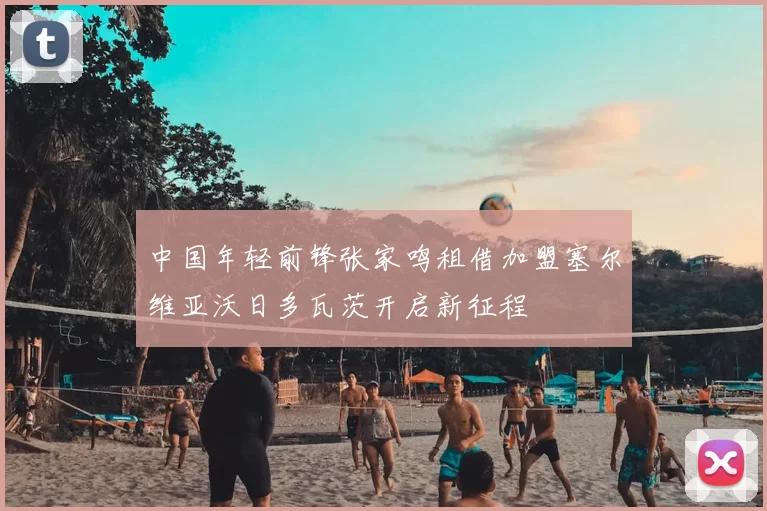 中国年轻前锋张家鸣租借加盟塞尔维亚沃日多瓦茨开启新征程