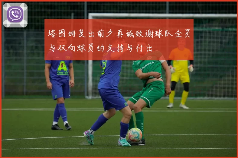 塔图姆复出前夕真诚致谢球队全员与双向球员的支持与付出